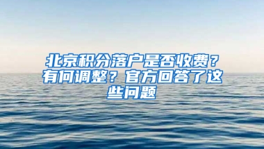 北京积分落户是否收费？有何调整？官方回答了这些问题