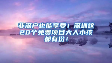 非深户也能享受！深圳这20个免费项目大人小孩都有份！