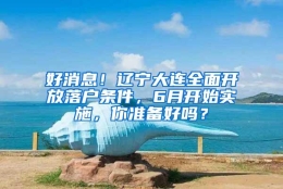 好消息！辽宁大连全面开放落户条件，6月开始实施，你准备好吗？