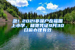 急！2021非深户在福田上小学，租赁凭证9月30日前办理有效