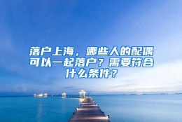 落户上海，哪些人的配偶可以一起落户？需要符合什么条件？