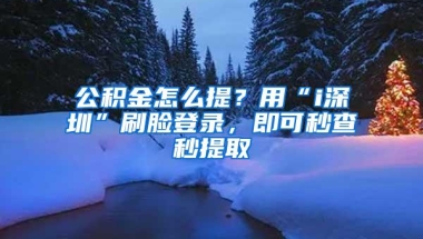 公积金怎么提？用“i深圳”刷脸登录，即可秒查秒提取