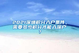 2021深圳积分入户条件，需要多少积分才能入深户？