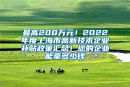 最高200万元！2022年度上海市高新技术企业补贴政策汇总！您的企业能拿多少钱