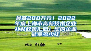 最高200万元！2022年度上海市高新技术企业补贴政策汇总！您的企业能拿多少钱