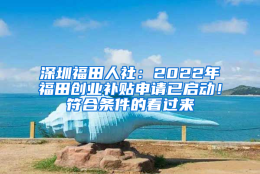 深圳福田人社：2022年福田创业补贴申请已启动！符合条件的看过来