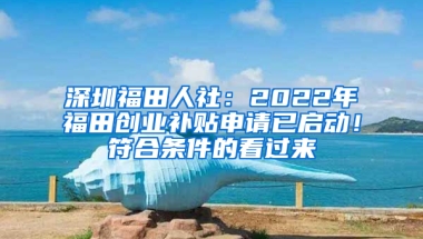 深圳福田人社：2022年福田创业补贴申请已启动！符合条件的看过来