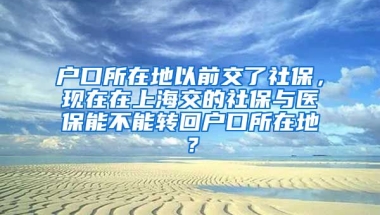 户口所在地以前交了社保，现在在上海交的社保与医保能不能转回户口所在地？