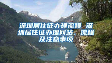 深圳居住证办理流程 深圳居住证办理网站、流程及注意事项