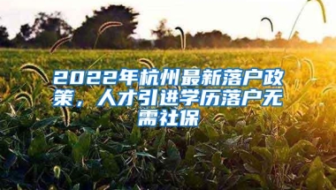 2022年杭州最新落户政策，人才引进学历落户无需社保