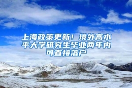 上海政策更新！境外高水平大学研究生毕业两年内可直接落户