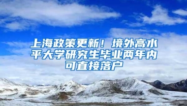 上海政策更新！境外高水平大学研究生毕业两年内可直接落户