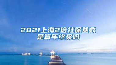 2021上海2倍社保基数是算年终奖吗