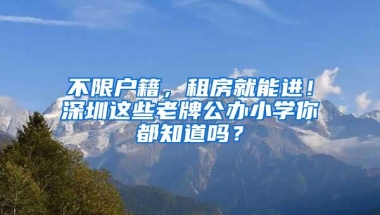 不限户籍，租房就能进！深圳这些老牌公办小学你都知道吗？