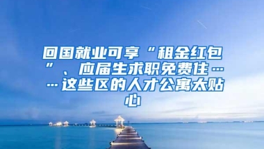 回国就业可享“租金红包”、应届生求职免费住……这些区的人才公寓太贴心