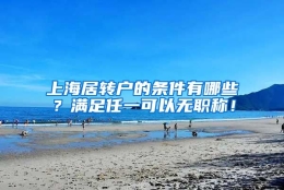 上海居转户的条件有哪些？满足任一可以无职称！