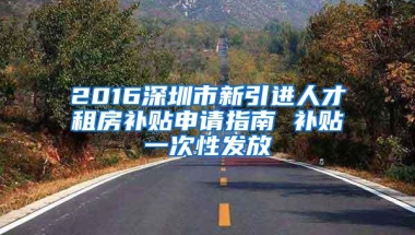 2016深圳市新引进人才租房补贴申请指南 补贴一次性发放