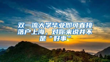 双一流大学毕业即可直接落户上海，对你来说并不是“好事”