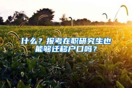 什么？报考在职研究生也能够迁移户口吗？