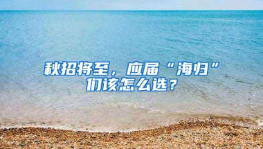 秋招将至，应届“海归”们该怎么选？