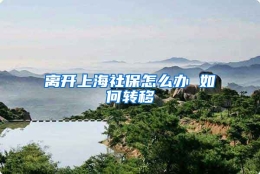 离开上海社保怎么办 如何转移