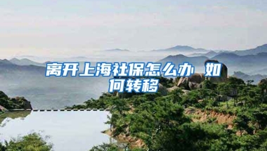 离开上海社保怎么办 如何转移