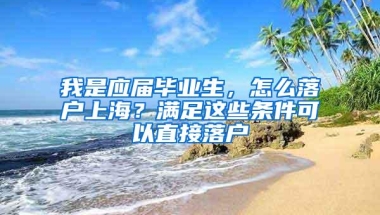 我是应届毕业生，怎么落户上海？满足这些条件可以直接落户