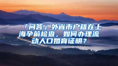 「问答」外省市户籍在上海孕前检查，如何办理流动人口婚育证明？