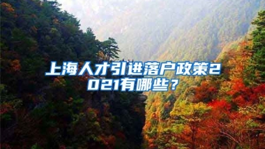 上海人才引进落户政策2021有哪些？