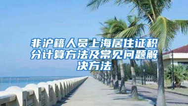 非沪籍人员上海居住证积分计算方法及常见问题解决方法