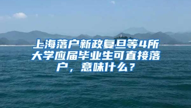 上海落户新政复旦等4所大学应届毕业生可直接落户，意味什么？