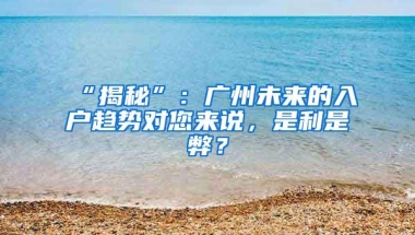 “揭秘”：广州未来的入户趋势对您来说，是利是弊？