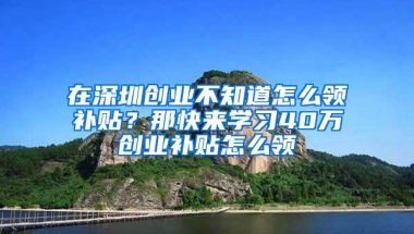 在深圳创业不知道怎么领补贴？那快来学习40万创业补贴怎么领