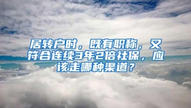 居转户时，既有职称，又符合连续3年2倍社保，应该走哪种渠道？