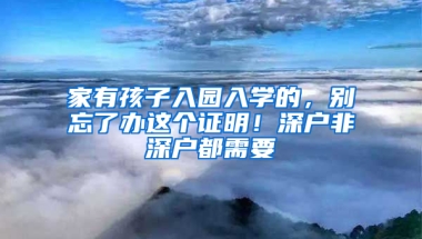 家有孩子入园入学的，别忘了办这个证明！深户非深户都需要