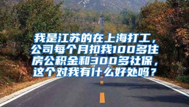 我是江苏的在上海打工，公司每个月扣我100多住房公积金和300多社保，这个对我有什么好处吗？