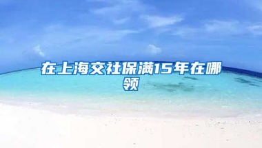 在上海交社保满15年在哪领