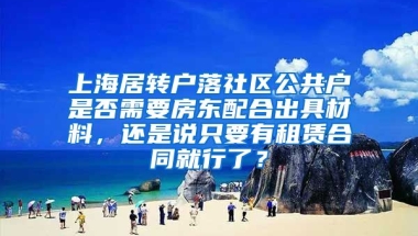 上海居转户落社区公共户是否需要房东配合出具材料，还是说只要有租赁合同就行了？