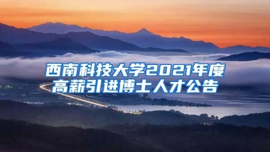 西南科技大学2021年度高薪引进博士人才公告