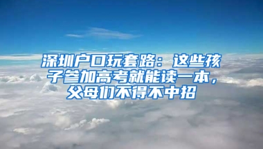 深圳户口玩套路：这些孩子参加高考就能读一本，父母们不得不中招