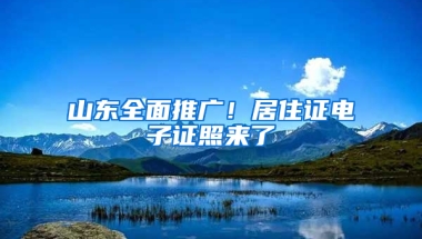 山东全面推广！居住证电子证照来了→