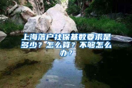 上海落户社保基数要求是多少？怎么算？不够怎么办？