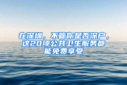 在深圳，不管你是否深户，这20项公共卫生服务都能免费享受