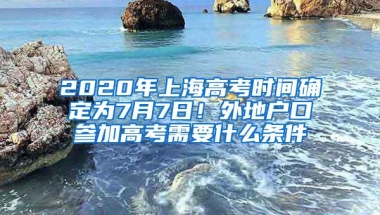 2020年上海高考时间确定为7月7日！外地户口参加高考需要什么条件