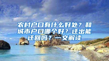 农村户口有什么好处？和城市户口哪个好？迁出能迁回吗？一文解读