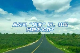 从公司“毕业”后，社保问题怎么办？