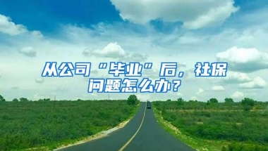 从公司“毕业”后，社保问题怎么办？