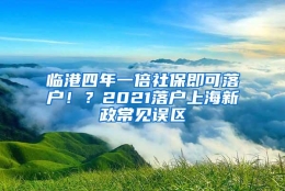 临港四年一倍社保即可落户！？2021落户上海新政常见误区