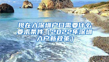 现在入深圳户口需要什么要求条件（2022年深圳入户新政策）