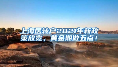 上海居转户2021年新政策放宽，黄金期做五点！